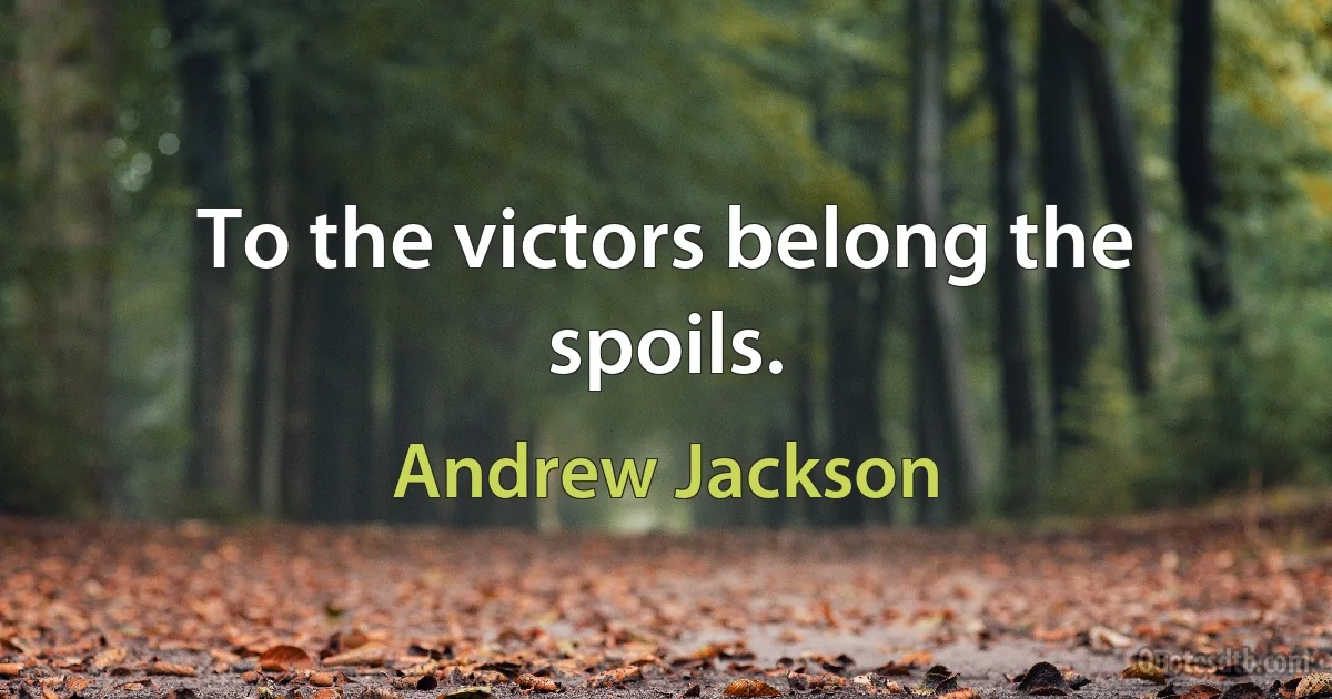 To the victors belong the spoils. (Andrew Jackson)