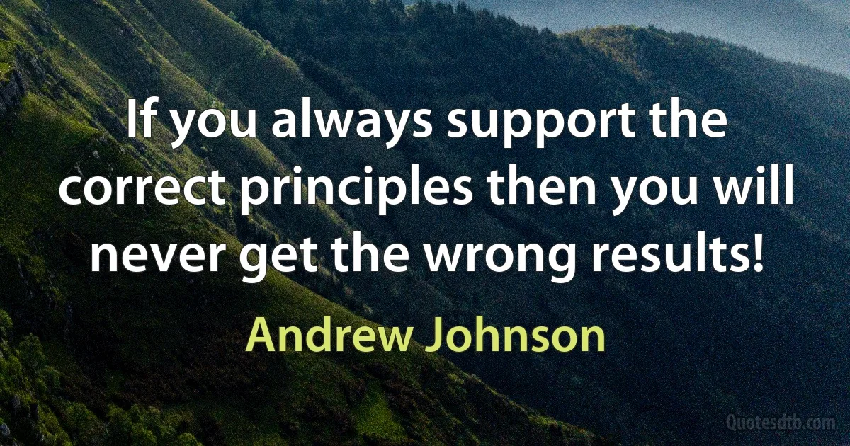 If you always support the correct principles then you will never get the wrong results! (Andrew Johnson)