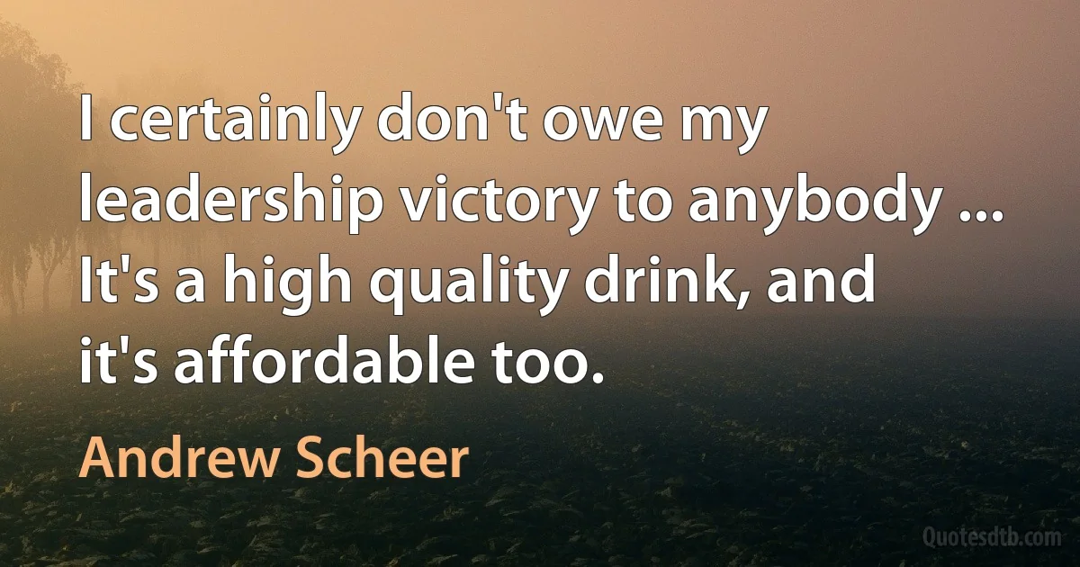 I certainly don't owe my leadership victory to anybody ...
It's a high quality drink, and it's affordable too. (Andrew Scheer)