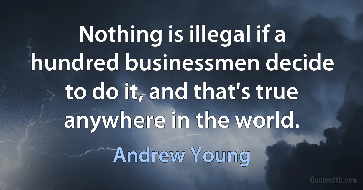 Nothing is illegal if a hundred businessmen decide to do it, and that's true anywhere in the world. (Andrew Young)