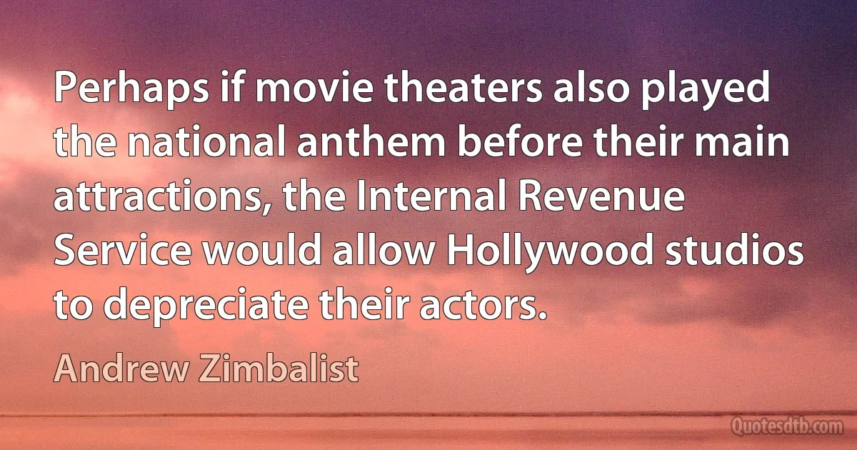 Perhaps if movie theaters also played the national anthem before their main attractions, the Internal Revenue Service would allow Hollywood studios to depreciate their actors. (Andrew Zimbalist)