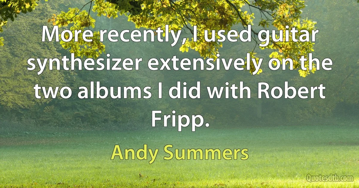 More recently, I used guitar synthesizer extensively on the two albums I did with Robert Fripp. (Andy Summers)