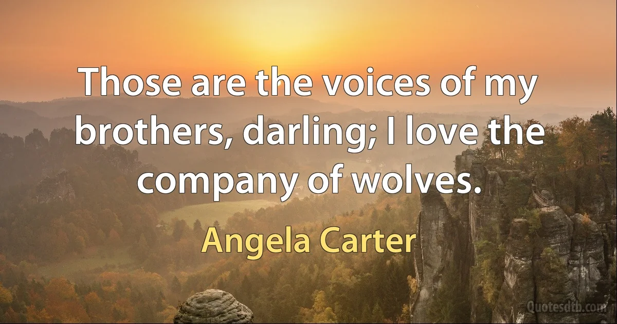 Those are the voices of my brothers, darling; I love the company of wolves. (Angela Carter)