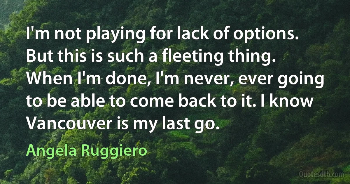 I'm not playing for lack of options. But this is such a fleeting thing. When I'm done, I'm never, ever going to be able to come back to it. I know Vancouver is my last go. (Angela Ruggiero)