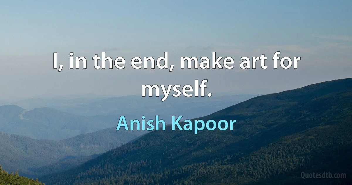 I, in the end, make art for myself. (Anish Kapoor)