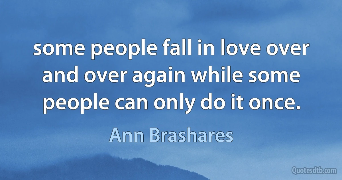 some people fall in love over and over again while some people can only do it once. (Ann Brashares)