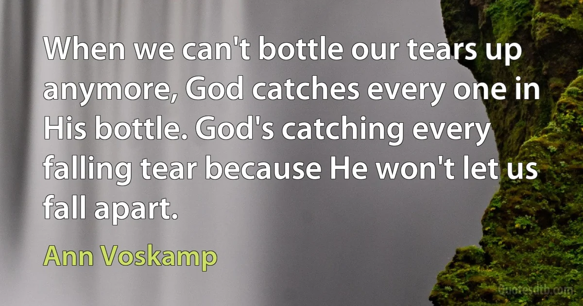 When we can't bottle our tears up anymore, God catches every one in His bottle. God's catching every falling tear because He won't let us fall apart. (Ann Voskamp)