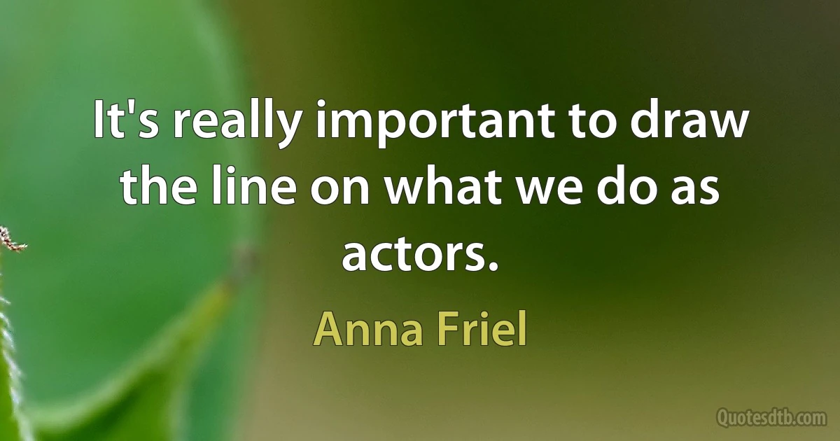 It's really important to draw the line on what we do as actors. (Anna Friel)