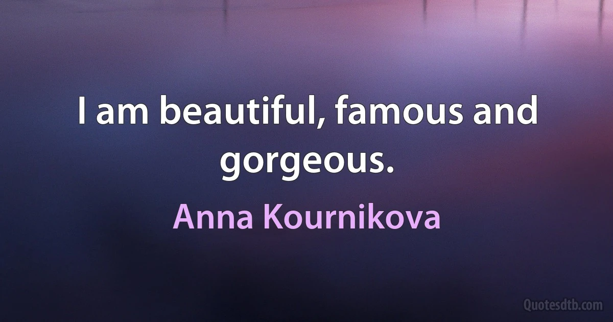 I am beautiful, famous and gorgeous. (Anna Kournikova)