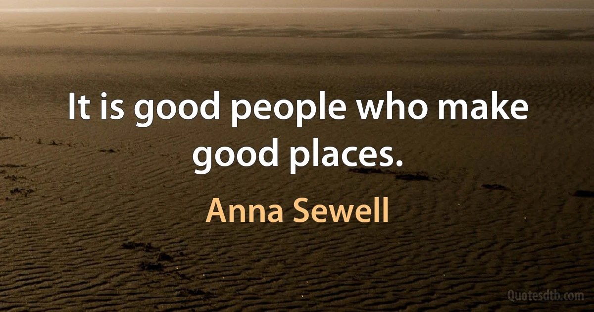 It is good people who make good places. (Anna Sewell)