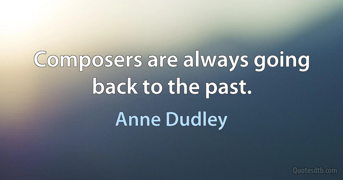 Composers are always going back to the past. (Anne Dudley)