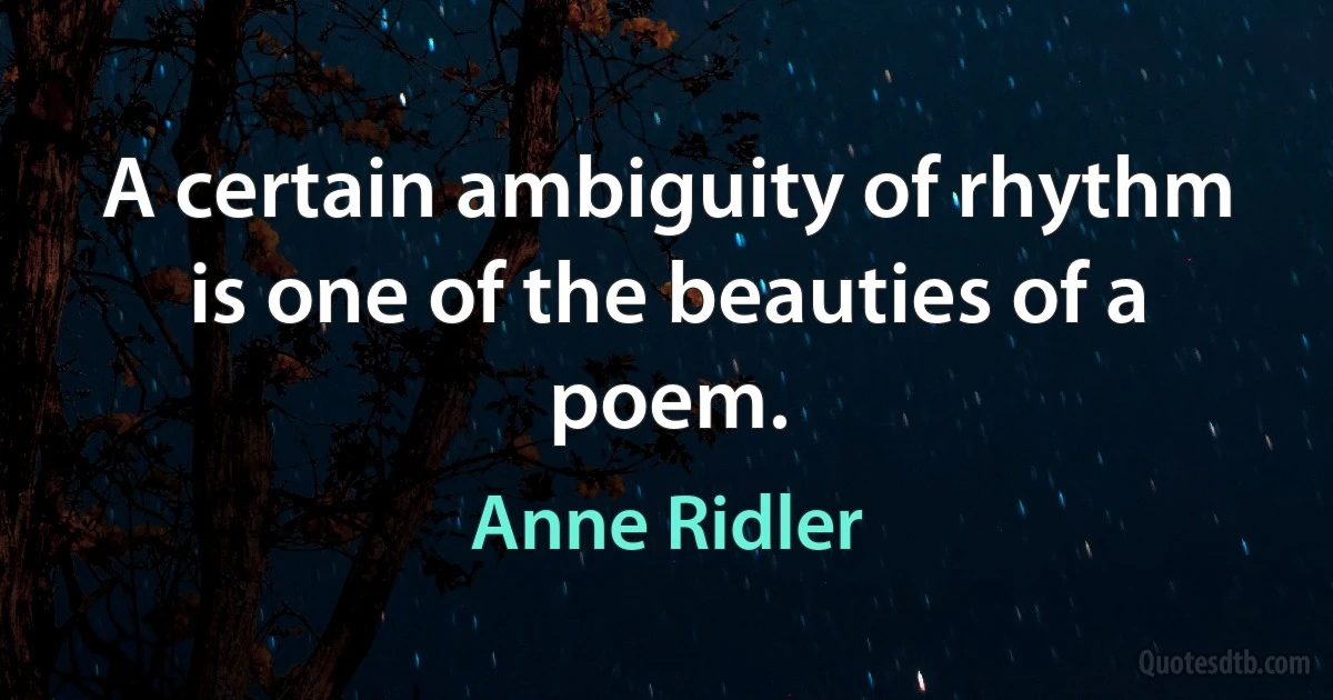 A certain ambiguity of rhythm is one of the beauties of a poem. (Anne Ridler)