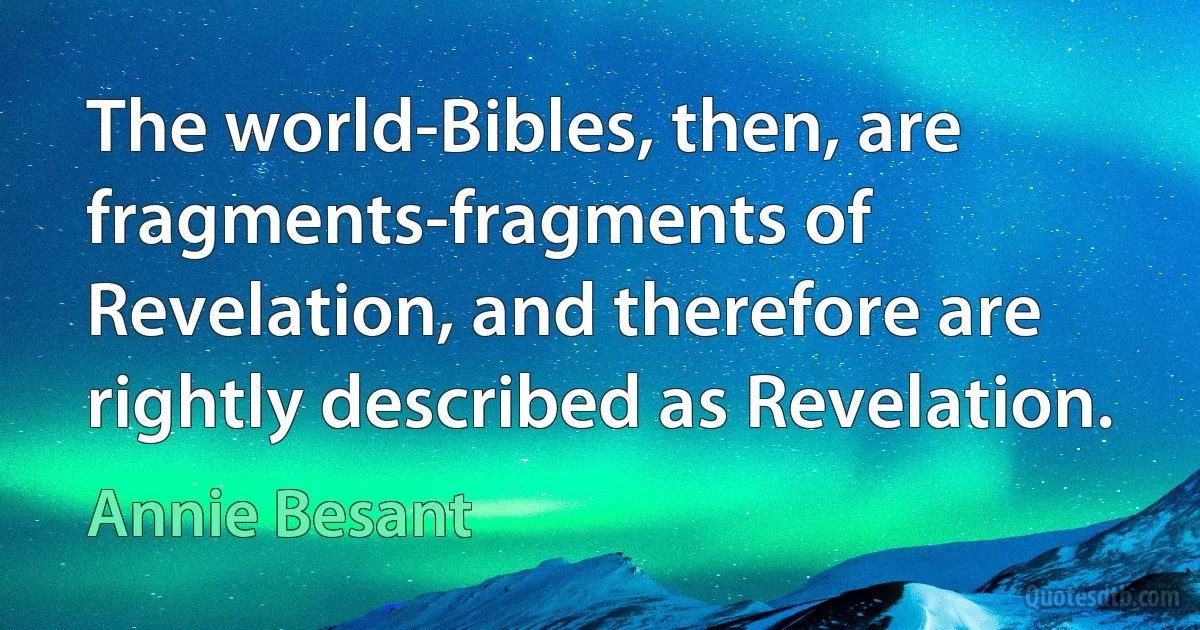 The world-Bibles, then, are fragments-fragments of Revelation, and therefore are rightly described as Revelation. (Annie Besant)