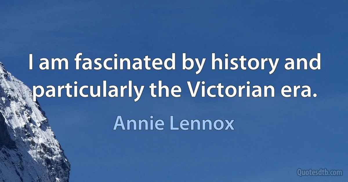 I am fascinated by history and particularly the Victorian era. (Annie Lennox)