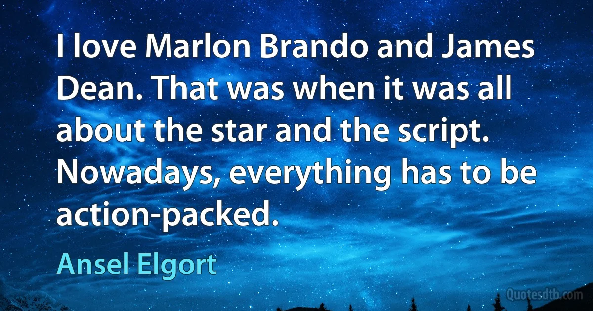 I love Marlon Brando and James Dean. That was when it was all about the star and the script. Nowadays, everything has to be action-packed. (Ansel Elgort)