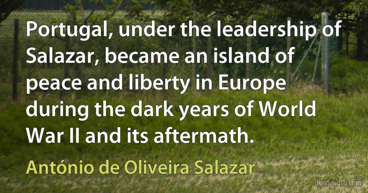 Portugal, under the leadership of Salazar, became an island of peace and liberty in Europe during the dark years of World War II and its aftermath. (António de Oliveira Salazar)