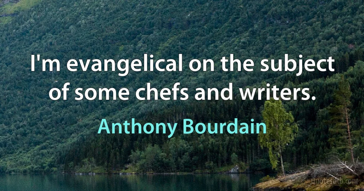 I'm evangelical on the subject of some chefs and writers. (Anthony Bourdain)