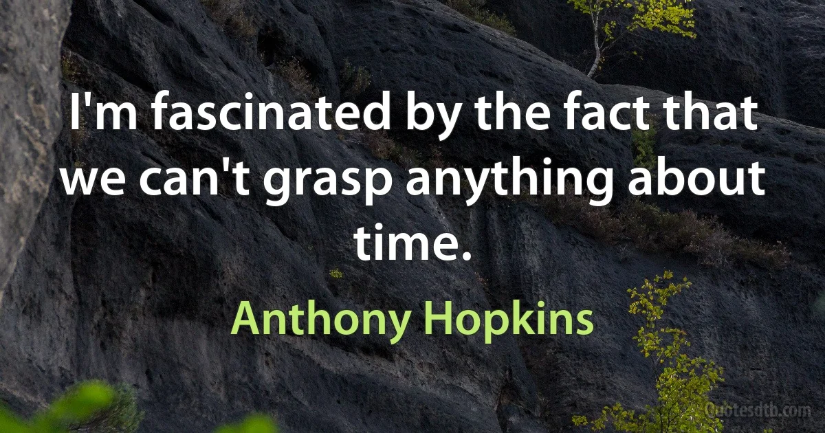 I'm fascinated by the fact that we can't grasp anything about time. (Anthony Hopkins)