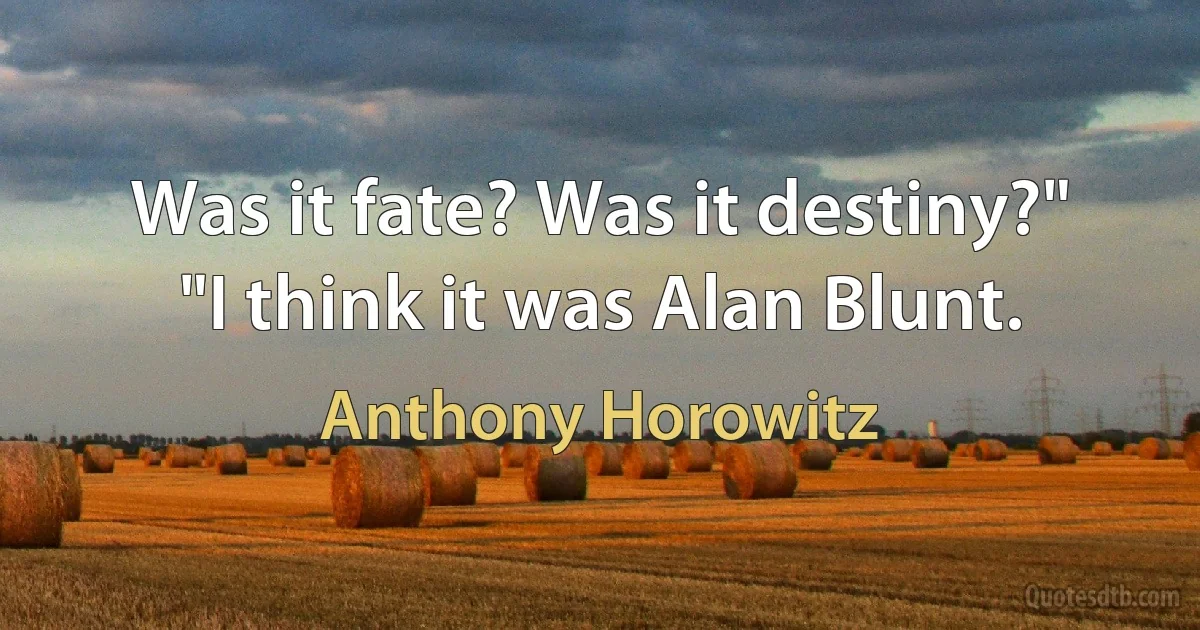 Was it fate? Was it destiny?"
"I think it was Alan Blunt. (Anthony Horowitz)