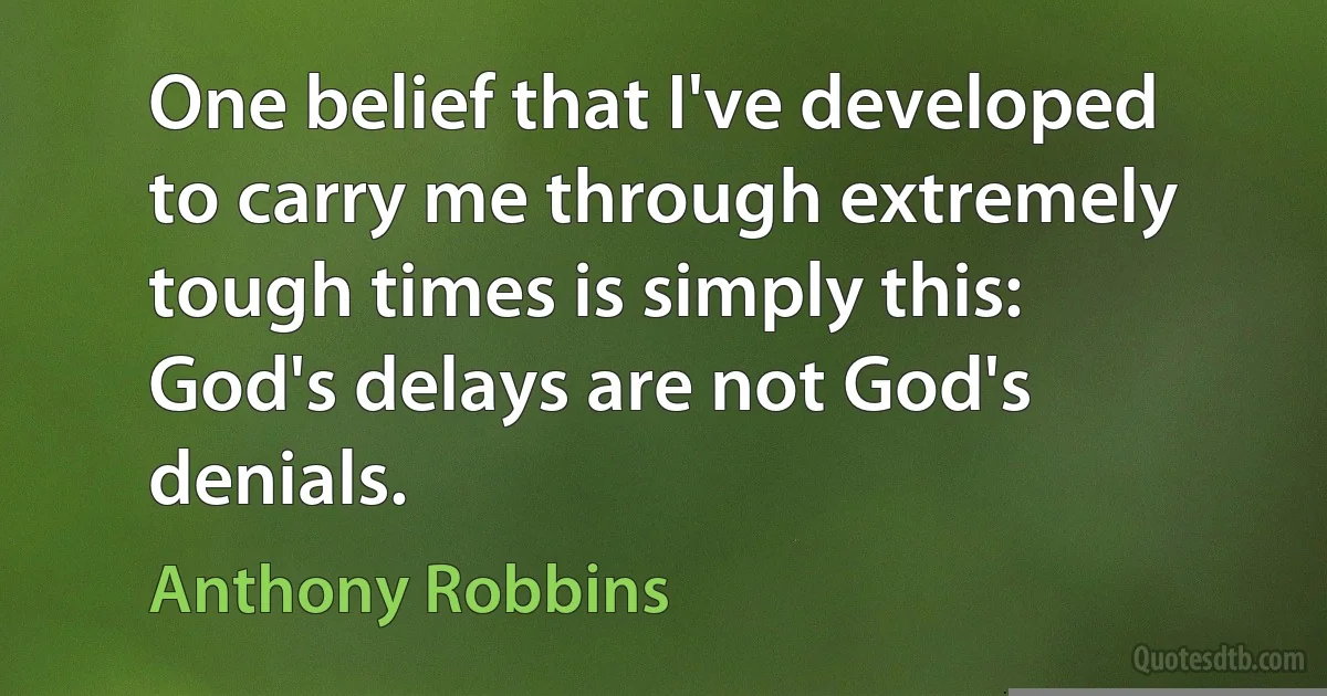 One belief that I've developed to carry me through extremely tough times is simply this: God's delays are not God's denials. (Anthony Robbins)