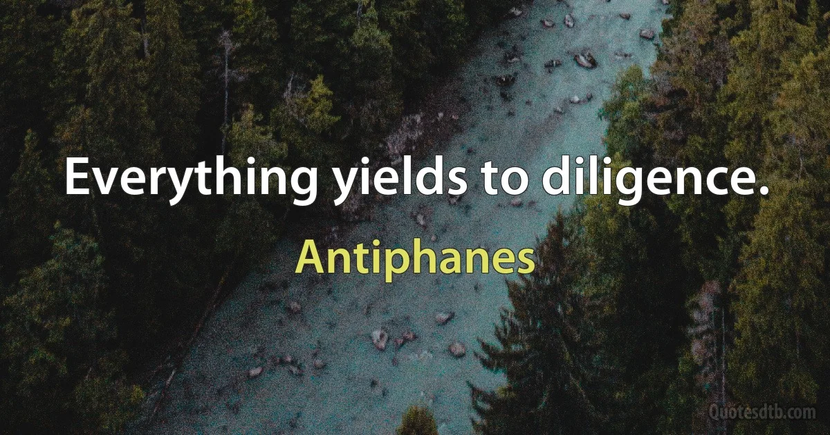 Everything yields to diligence. (Antiphanes)