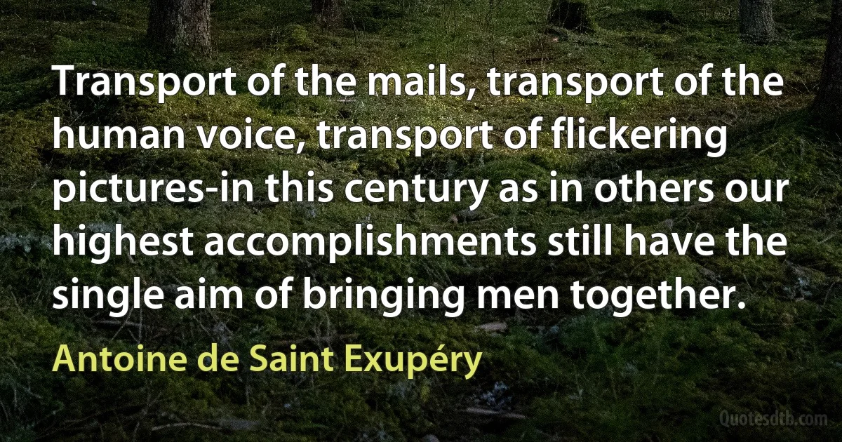 Transport of the mails, transport of the human voice, transport of flickering pictures-in this century as in others our highest accomplishments still have the single aim of bringing men together. (Antoine de Saint Exupéry)