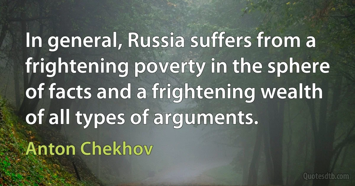 In general, Russia suffers from a frightening poverty in the sphere of facts and a frightening wealth of all types of arguments. (Anton Chekhov)