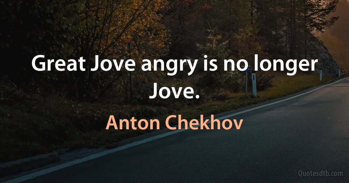 Great Jove angry is no longer Jove. (Anton Chekhov)