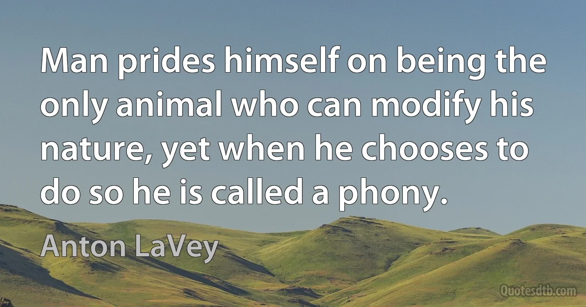 Man prides himself on being the only animal who can modify his nature, yet when he chooses to do so he is called a phony. (Anton LaVey)