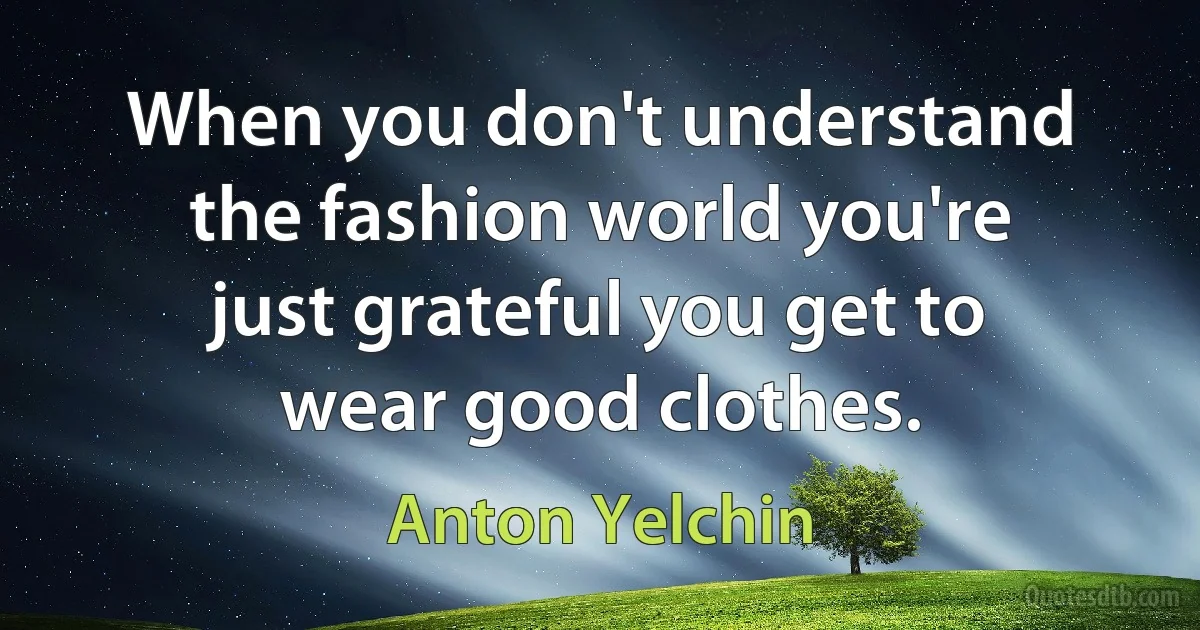 When you don't understand the fashion world you're just grateful you get to wear good clothes. (Anton Yelchin)