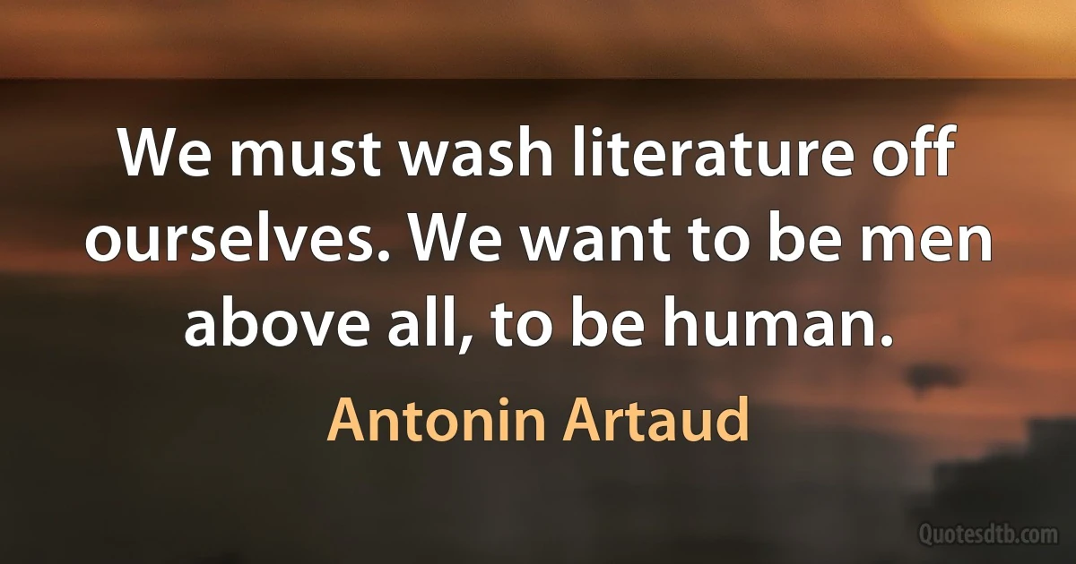 We must wash literature off ourselves. We want to be men above all, to be human. (Antonin Artaud)