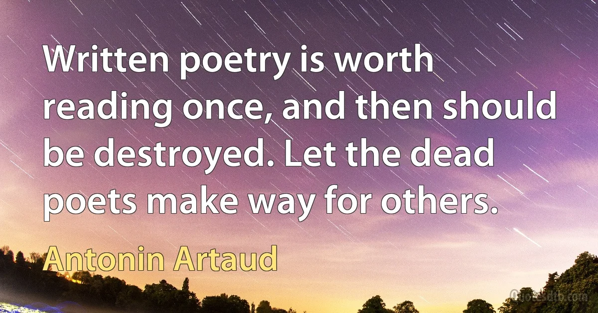 Written poetry is worth reading once, and then should be destroyed. Let the dead poets make way for others. (Antonin Artaud)