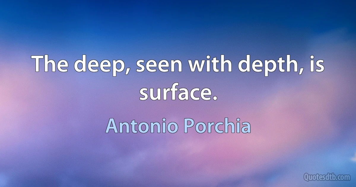 The deep, seen with depth, is surface. (Antonio Porchia)