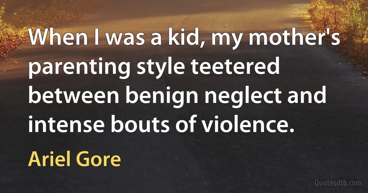 When I was a kid, my mother's parenting style teetered between benign neglect and intense bouts of violence. (Ariel Gore)