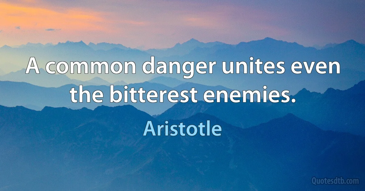 A common danger unites even the bitterest enemies. (Aristotle)