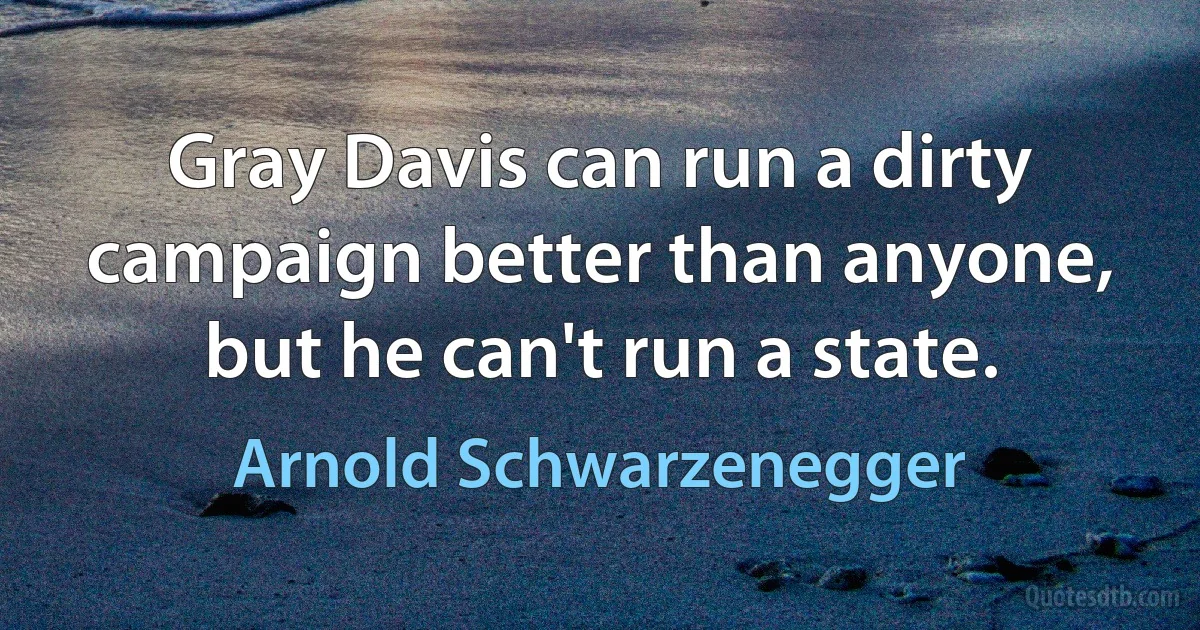 Gray Davis can run a dirty campaign better than anyone, but he can't run a state. (Arnold Schwarzenegger)