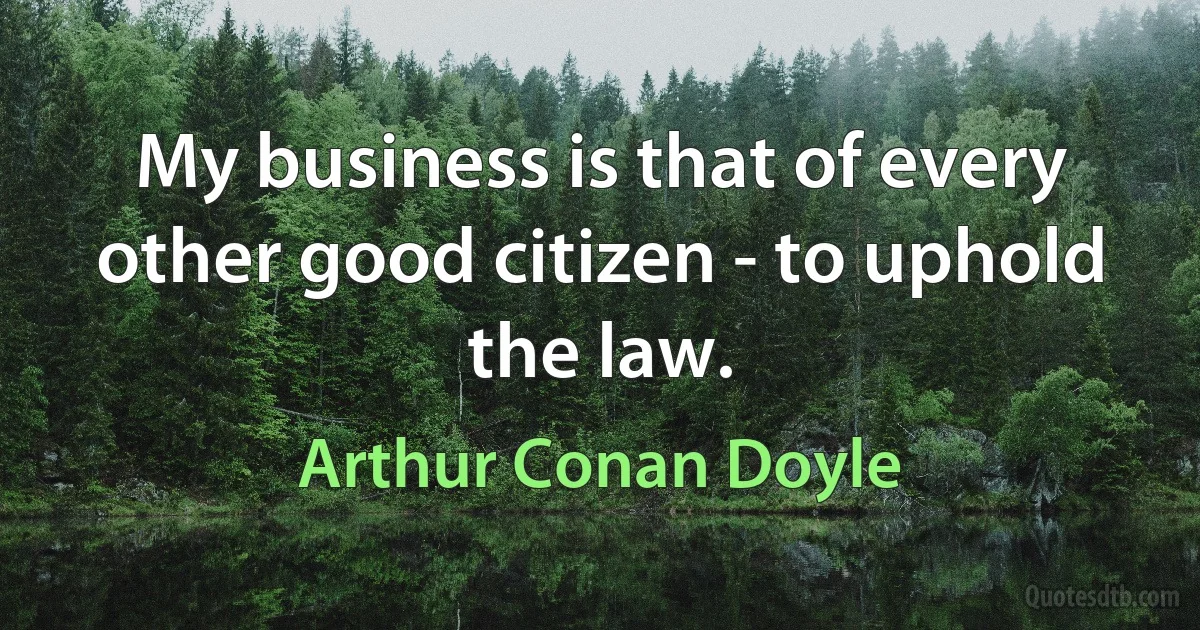 My business is that of every other good citizen - to uphold the law. (Arthur Conan Doyle)