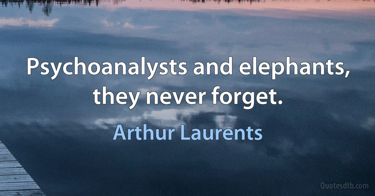 Psychoanalysts and elephants, they never forget. (Arthur Laurents)