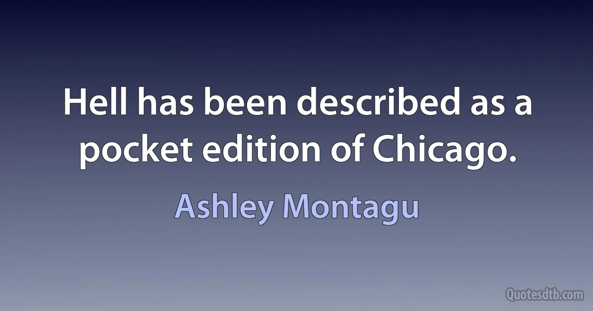 Hell has been described as a pocket edition of Chicago. (Ashley Montagu)