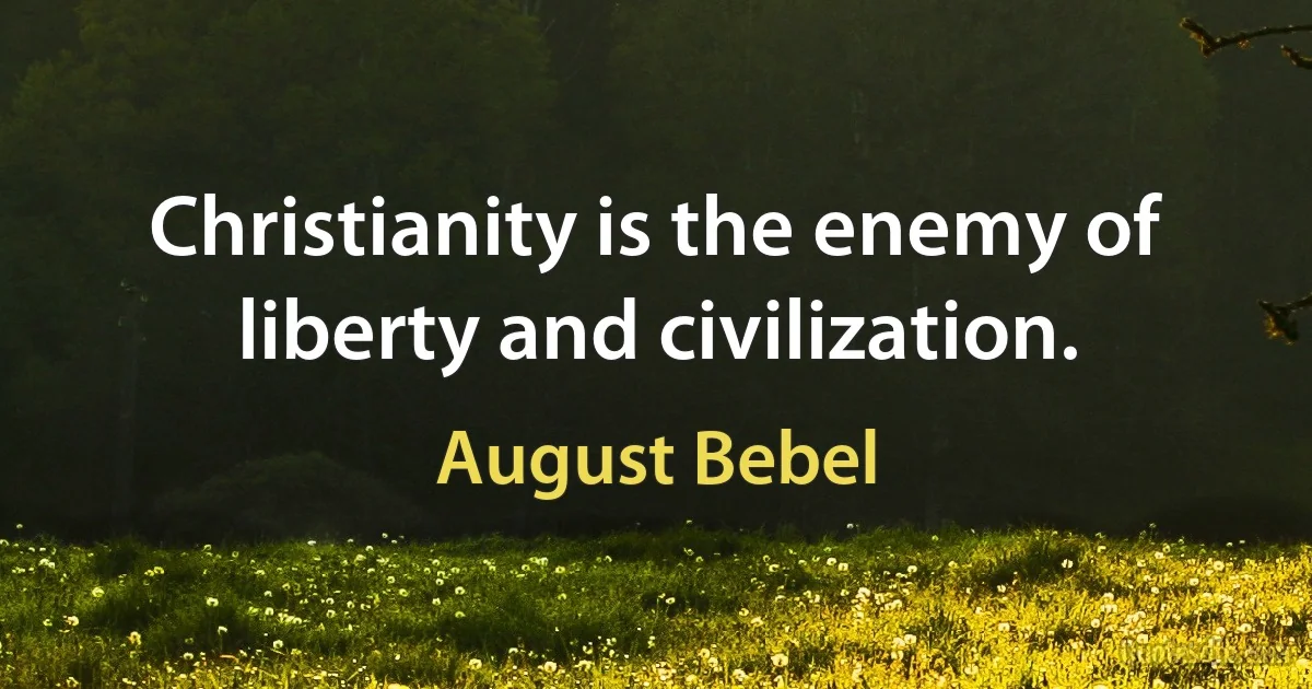 Christianity is the enemy of liberty and civilization. (August Bebel)