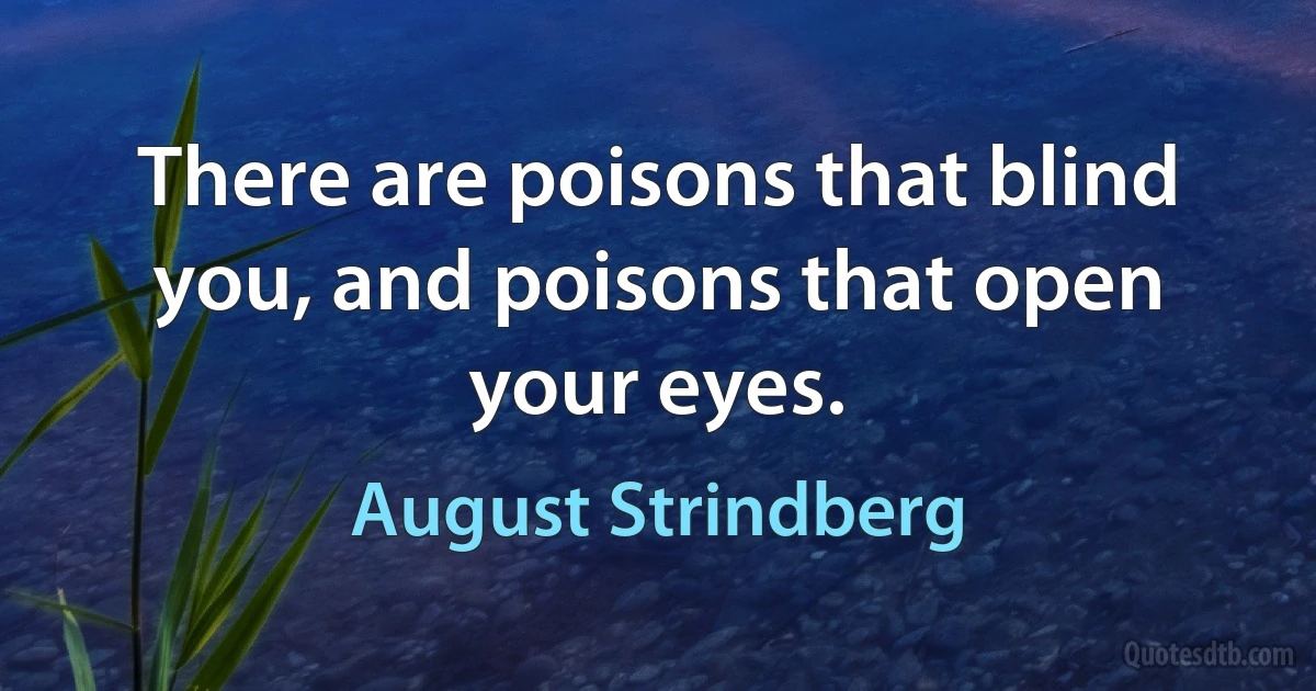 There are poisons that blind you, and poisons that open your eyes. (August Strindberg)