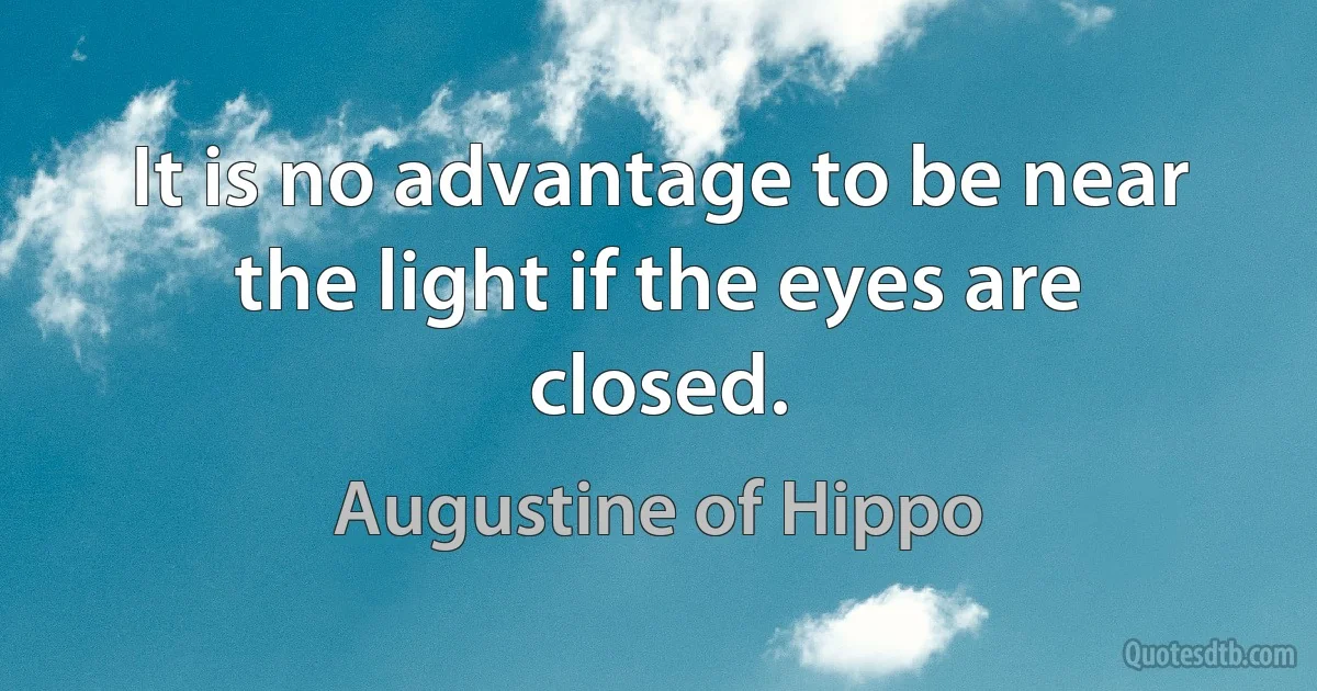 It is no advantage to be near the light if the eyes are closed. (Augustine of Hippo)