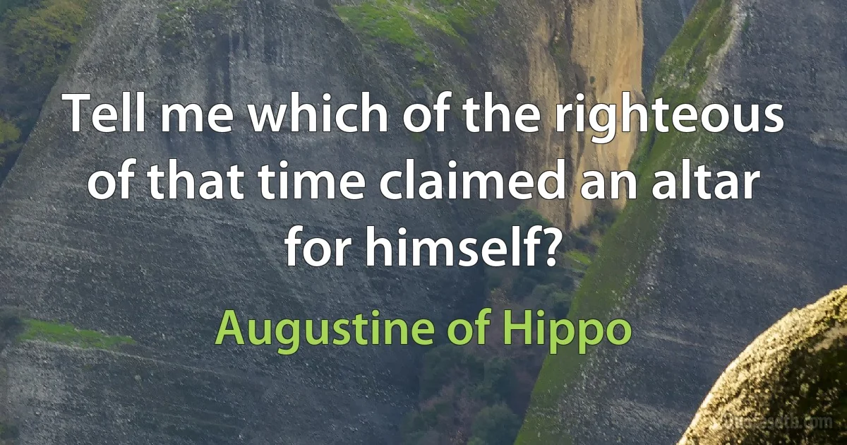 Tell me which of the righteous of that time claimed an altar for himself? (Augustine of Hippo)