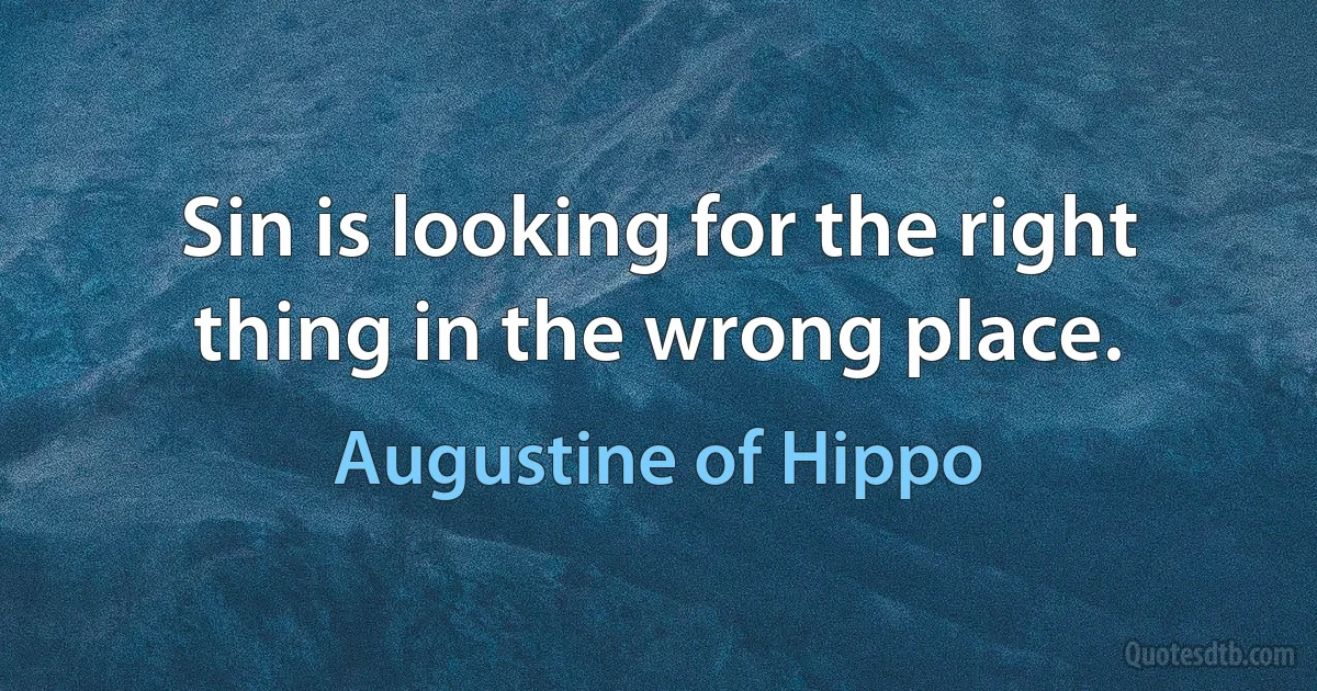 Sin is looking for the right thing in the wrong place. (Augustine of Hippo)