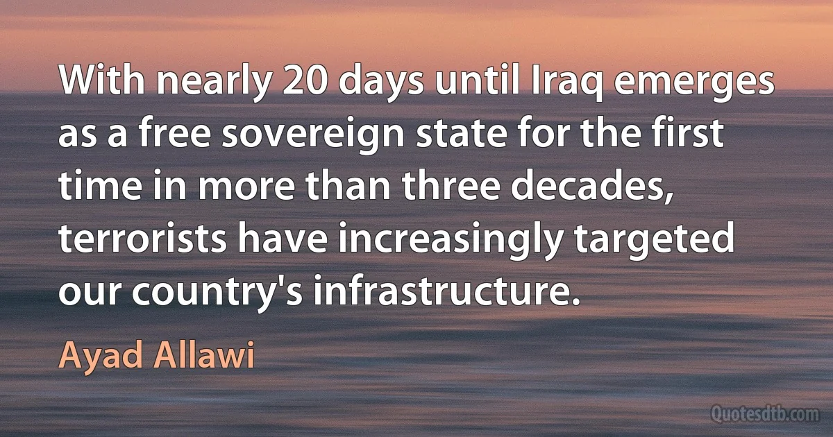 With nearly 20 days until Iraq emerges as a free sovereign state for the first time in more than three decades, terrorists have increasingly targeted our country's infrastructure. (Ayad Allawi)