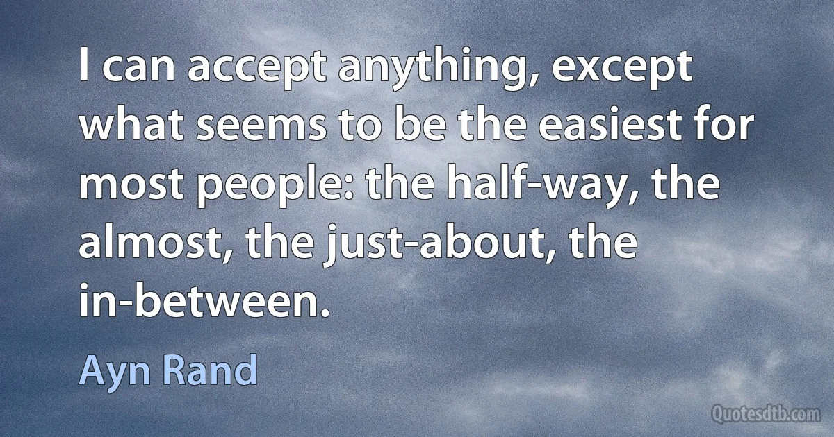 I can accept anything, except what seems to be the easiest for most people: the half-way, the almost, the just-about, the in-between. (Ayn Rand)