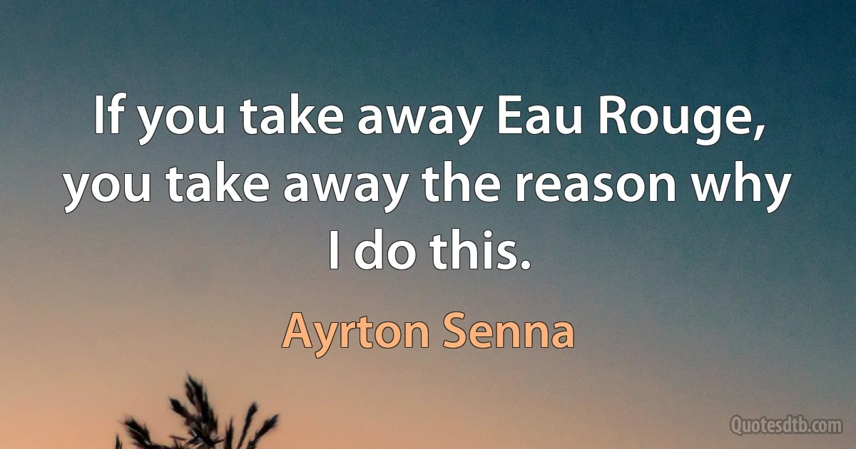 If you take away Eau Rouge, you take away the reason why I do this. (Ayrton Senna)