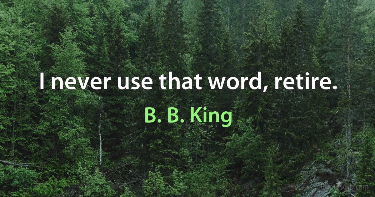 I never use that word, retire. (B. B. King)