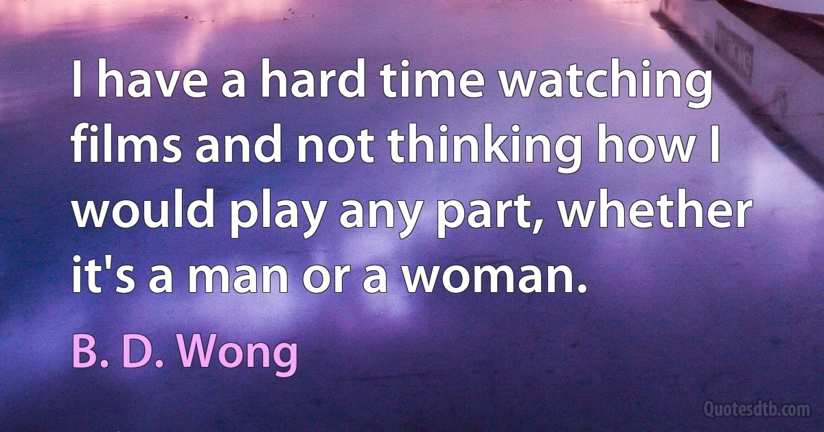 I have a hard time watching films and not thinking how I would play any part, whether it's a man or a woman. (B. D. Wong)