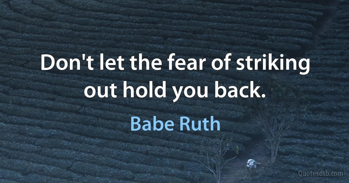 Don't let the fear of striking out hold you back. (Babe Ruth)